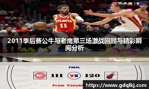 2011季后赛公牛与老鹰第三场激战回顾与精彩瞬间分析